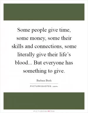 Some people give time, some money, some their skills and connections, some literally give their life’s blood... But everyone has something to give Picture Quote #1