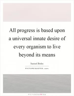 All progress is based upon a universal innate desire of every organism to live beyond its means Picture Quote #1