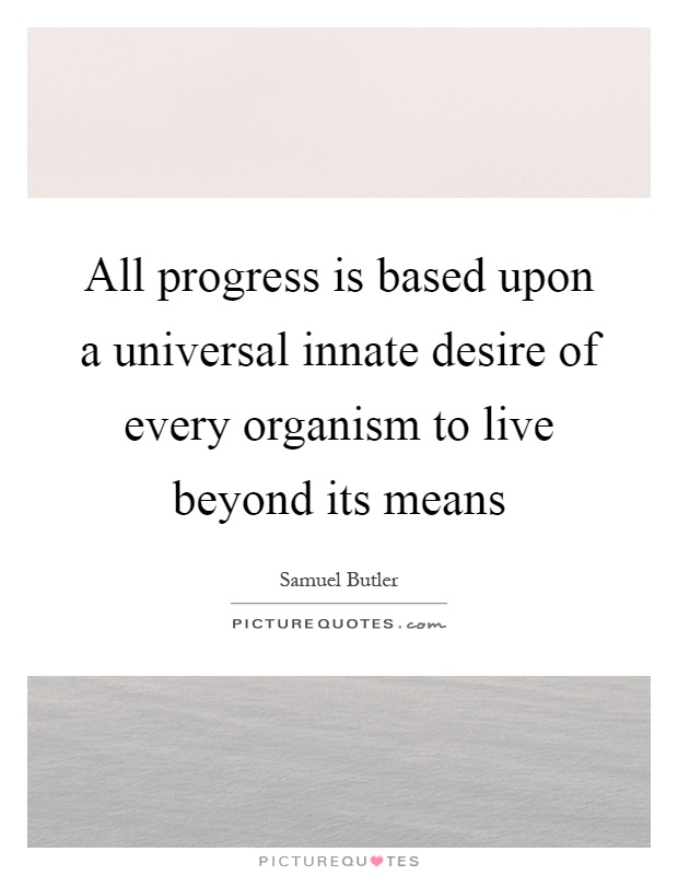 All progress is based upon a universal innate desire of every organism to live beyond its means Picture Quote #1