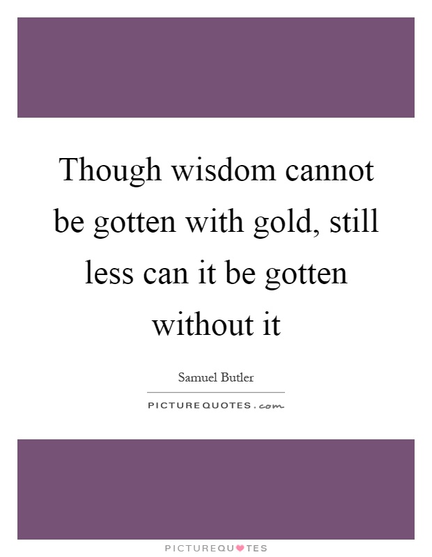 Though wisdom cannot be gotten with gold, still less can it be gotten without it Picture Quote #1