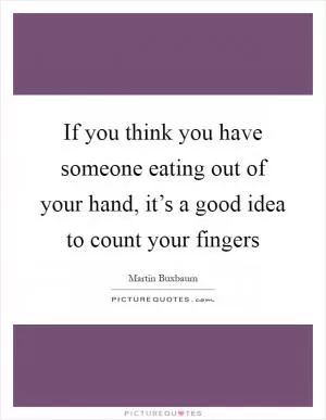 If you think you have someone eating out of your hand, it’s a good idea to count your fingers Picture Quote #1