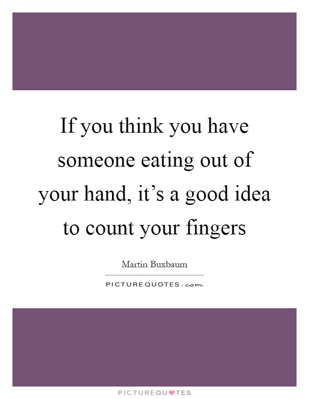 If you think you have someone eating out of your hand, it's a good idea to count your fingers Picture Quote #1