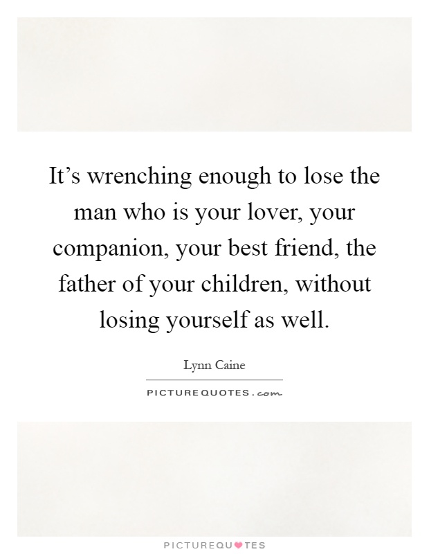 It's wrenching enough to lose the man who is your lover, your companion, your best friend, the father of your children, without losing yourself as well Picture Quote #1