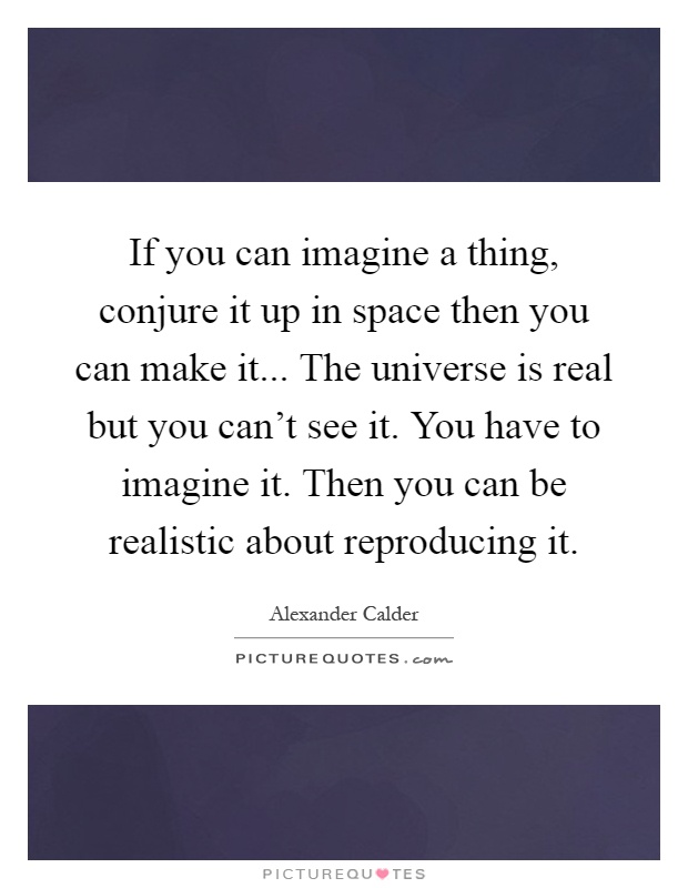 If you can imagine a thing, conjure it up in space then you can make it... The universe is real but you can't see it. You have to imagine it. Then you can be realistic about reproducing it Picture Quote #1