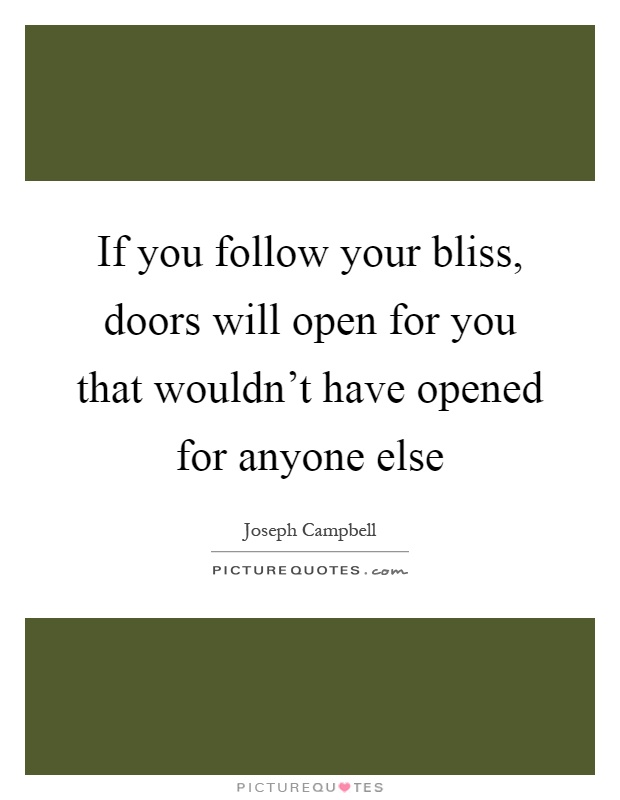 If you follow your bliss, doors will open for you that wouldn't have opened for anyone else Picture Quote #1