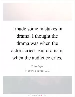 I made some mistakes in drama. I thought the drama was when the actors cried. But drama is when the audience cries Picture Quote #1