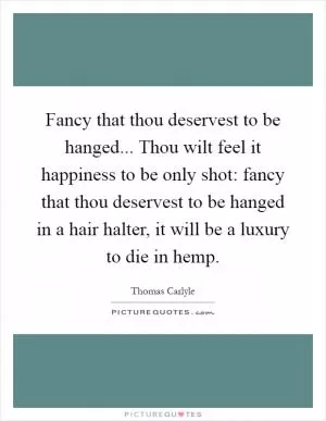 Fancy that thou deservest to be hanged... Thou wilt feel it happiness to be only shot: fancy that thou deservest to be hanged in a hair halter, it will be a luxury to die in hemp Picture Quote #1