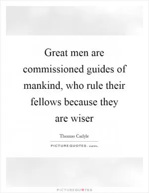 Great men are commissioned guides of mankind, who rule their fellows because they are wiser Picture Quote #1