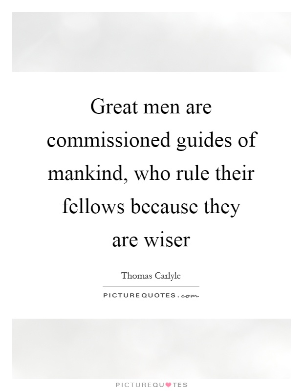 Great men are commissioned guides of mankind, who rule their fellows because they are wiser Picture Quote #1