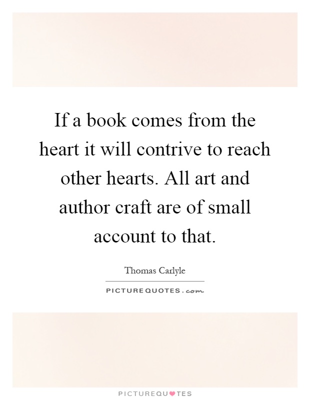 If a book comes from the heart it will contrive to reach other hearts. All art and author craft are of small account to that Picture Quote #1