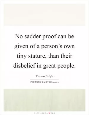 No sadder proof can be given of a person’s own tiny stature, than their disbelief in great people Picture Quote #1