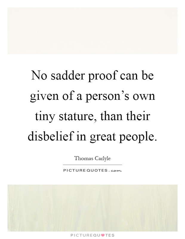 No sadder proof can be given of a person's own tiny stature, than their disbelief in great people Picture Quote #1