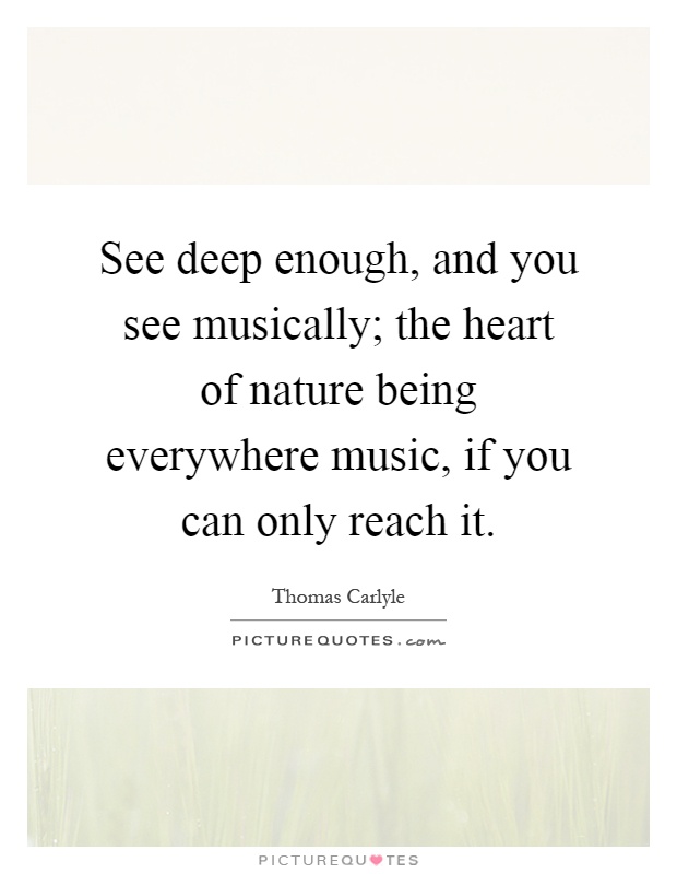 See deep enough, and you see musically; the heart of nature being everywhere music, if you can only reach it Picture Quote #1
