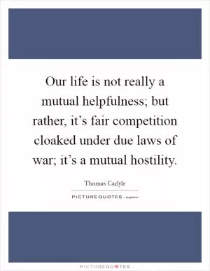 Our life is not really a mutual helpfulness; but rather, it’s fair competition cloaked under due laws of war; it’s a mutual hostility Picture Quote #1