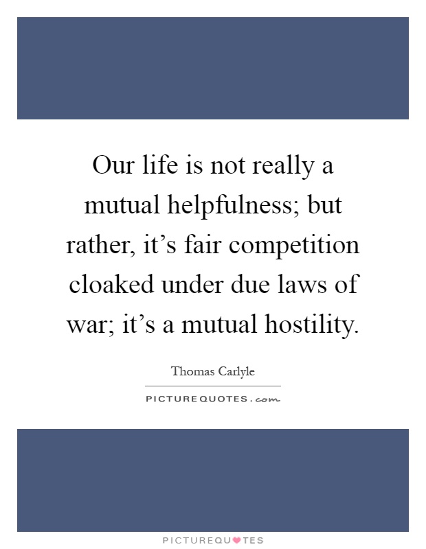 Our life is not really a mutual helpfulness; but rather, it's fair competition cloaked under due laws of war; it's a mutual hostility Picture Quote #1