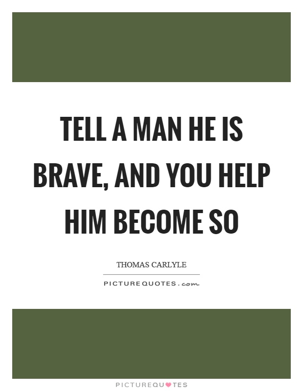 Tell a man he is brave, and you help him become so Picture Quote #1