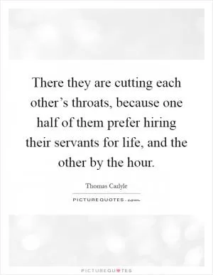 There they are cutting each other’s throats, because one half of them prefer hiring their servants for life, and the other by the hour Picture Quote #1