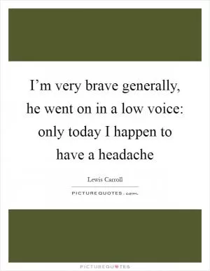 I’m very brave generally, he went on in a low voice: only today I happen to have a headache Picture Quote #1
