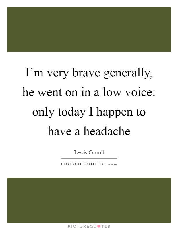I'm very brave generally, he went on in a low voice: only today I happen to have a headache Picture Quote #1