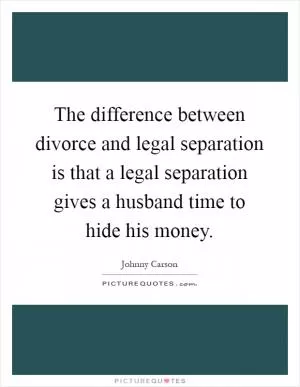 The difference between divorce and legal separation is that a legal separation gives a husband time to hide his money Picture Quote #1