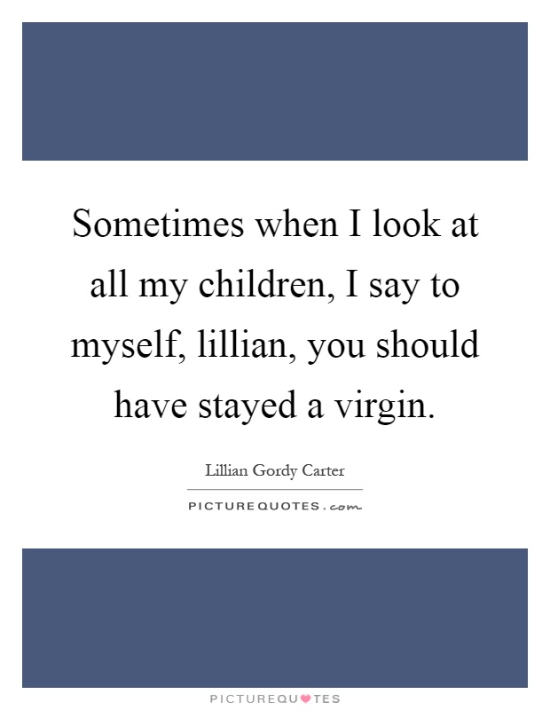 Sometimes when I look at all my children, I say to myself, lillian, you should have stayed a virgin Picture Quote #1