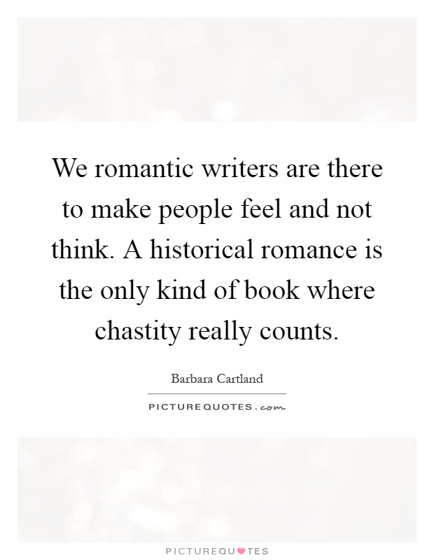 We romantic writers are there to make people feel and not think. A historical romance is the only kind of book where chastity really counts Picture Quote #1