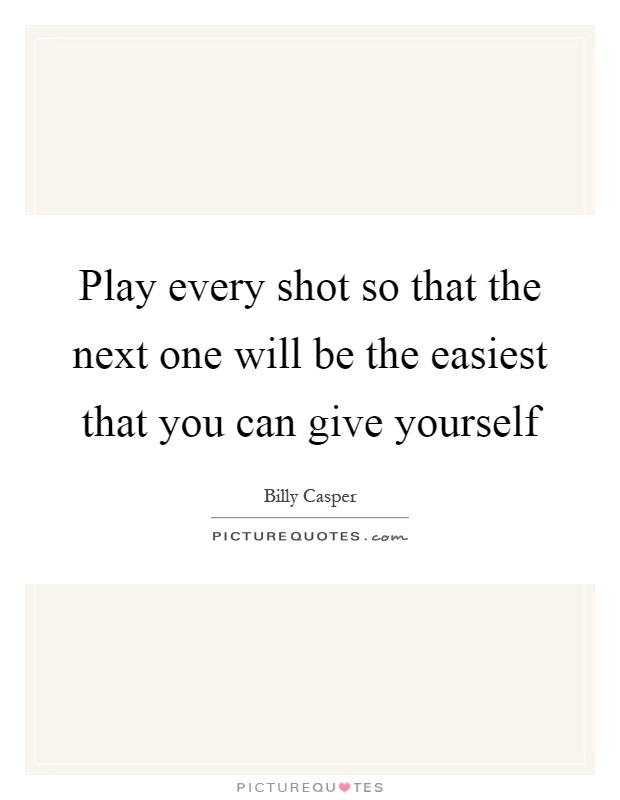 Play every shot so that the next one will be the easiest that you can give yourself Picture Quote #1