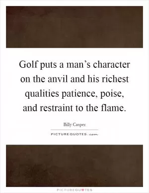 Golf puts a man’s character on the anvil and his richest qualities patience, poise, and restraint to the flame Picture Quote #1