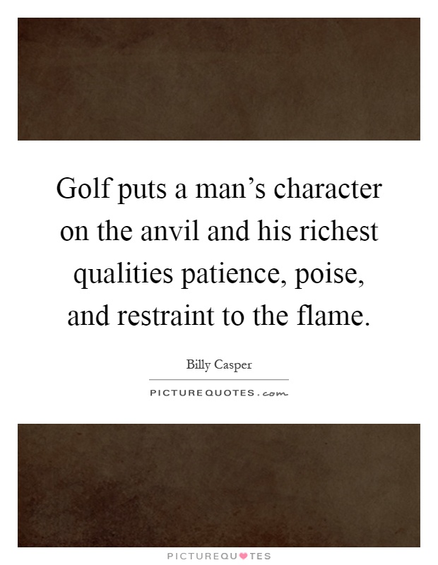 Golf puts a man's character on the anvil and his richest qualities patience, poise, and restraint to the flame Picture Quote #1