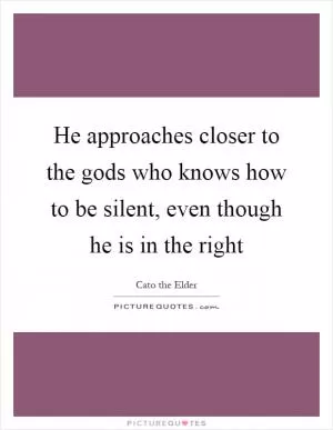 He approaches closer to the gods who knows how to be silent, even though he is in the right Picture Quote #1
