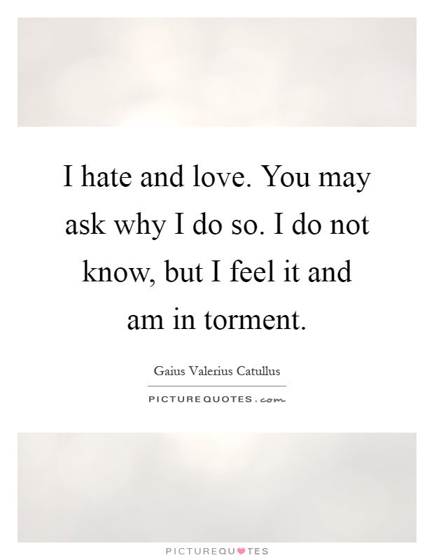 I hate and love. You may ask why I do so. I do not know, but I feel it and am in torment Picture Quote #1