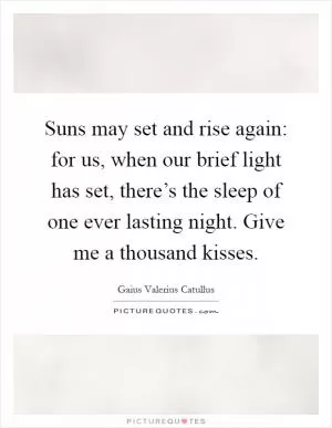 Suns may set and rise again: for us, when our brief light has set, there’s the sleep of one ever lasting night. Give me a thousand kisses Picture Quote #1