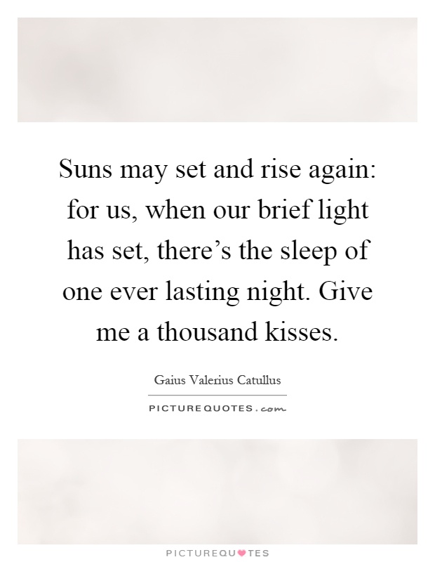 Suns may set and rise again: for us, when our brief light has set, there's the sleep of one ever lasting night. Give me a thousand kisses Picture Quote #1