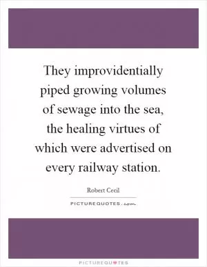 They improvidentially piped growing volumes of sewage into the sea, the healing virtues of which were advertised on every railway station Picture Quote #1