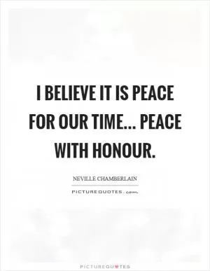 I believe it is peace for our time... Peace with honour Picture Quote #1