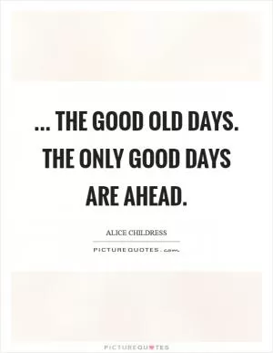 ... The good old days. The only good days are ahead Picture Quote #1