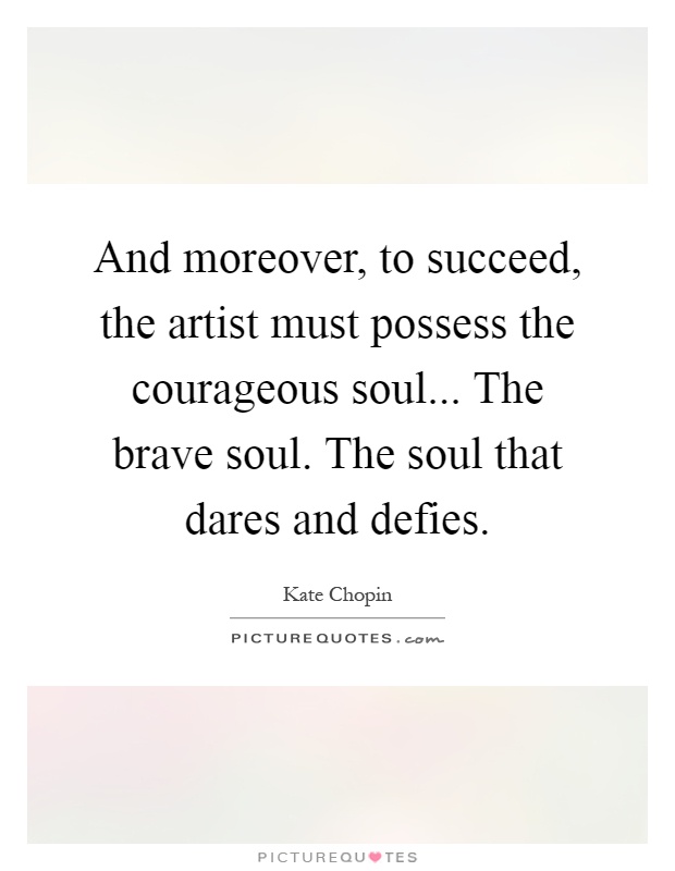 And moreover, to succeed, the artist must possess the courageous soul... The brave soul. The soul that dares and defies Picture Quote #1
