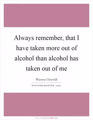 Always remember, that I have taken more out of alcohol than alcohol has taken out of me Picture Quote #1
