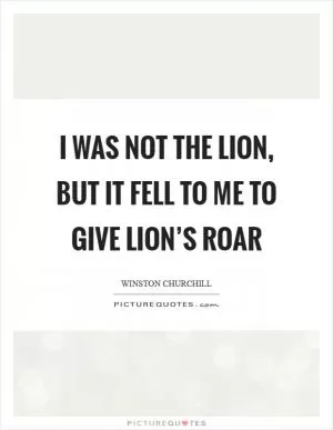 I was not the lion, but it fell to me to give lion’s roar Picture Quote #1