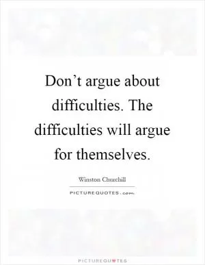 Don’t argue about difficulties. The difficulties will argue for themselves Picture Quote #1