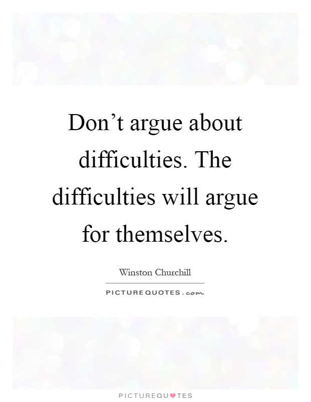 Don't argue about difficulties. The difficulties will argue for themselves Picture Quote #1
