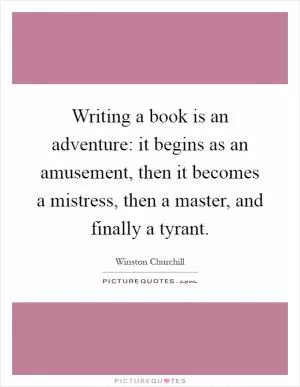 Writing a book is an adventure: it begins as an amusement, then it becomes a mistress, then a master, and finally a tyrant Picture Quote #1