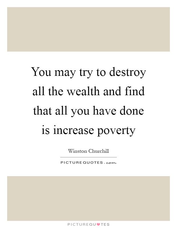 You may try to destroy all the wealth and find that all you have done is increase poverty Picture Quote #1