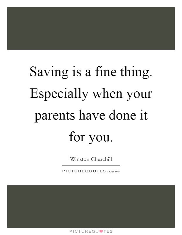Saving is a fine thing. Especially when your parents have done it for you Picture Quote #1