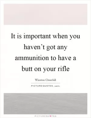 It is important when you haven’t got any ammunition to have a butt on your rifle Picture Quote #1