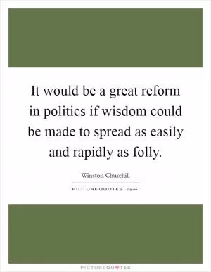 It would be a great reform in politics if wisdom could be made to spread as easily and rapidly as folly Picture Quote #1