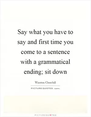 Say what you have to say and first time you come to a sentence with a grammatical ending; sit down Picture Quote #1