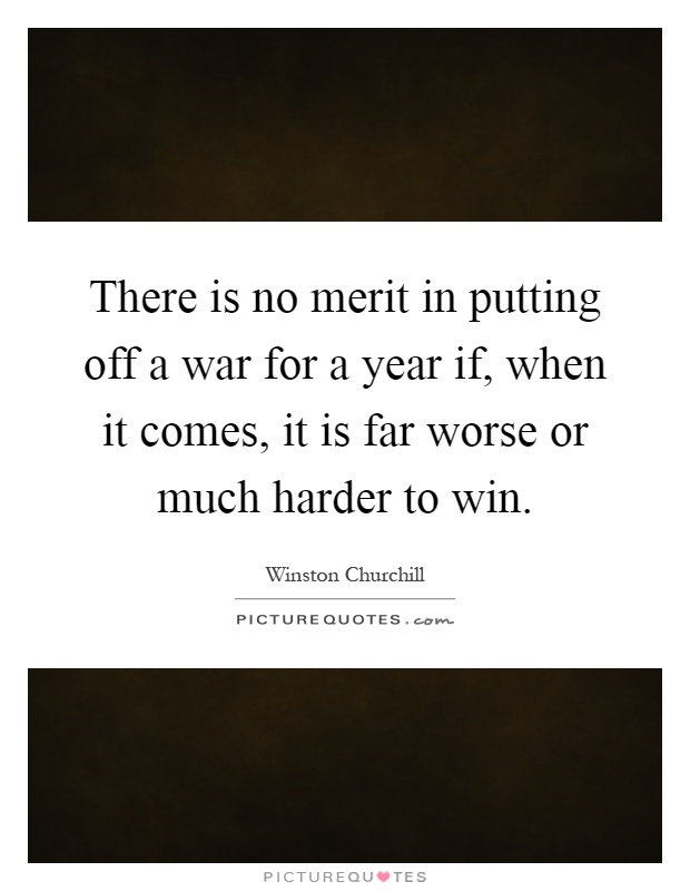 There is no merit in putting off a war for a year if, when it comes, it is far worse or much harder to win Picture Quote #1