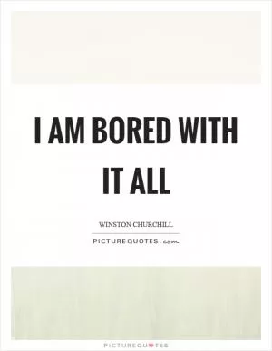 I am bored with it all Picture Quote #1