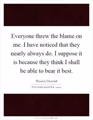 Everyone threw the blame on me. I have noticed that they nearly always do. I suppose it is because they think I shall be able to bear it best Picture Quote #1